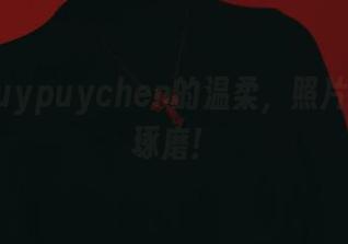 发现puypuychen的温柔，照片得慢慢琢磨！
